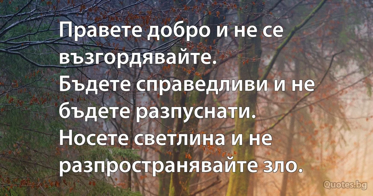 Правете добро и не се възгордявайте.
Бъдете справедливи и не бъдете разпуснати.
Носете светлина и не разпространявайте зло. (INZ BG)