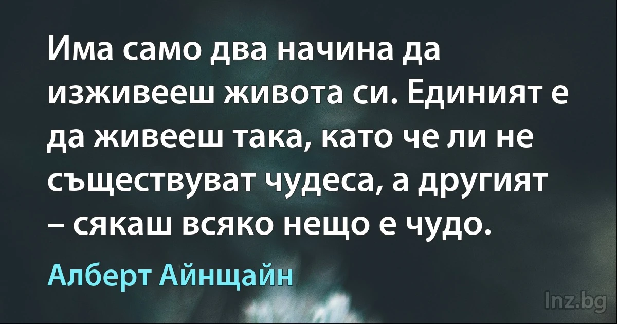 Има само два начина да изживееш живота си. Единият е да живееш така, като че ли не съществуват чудеса, а другият – сякаш всяко нещо е чудо. (Алберт Айнщайн)