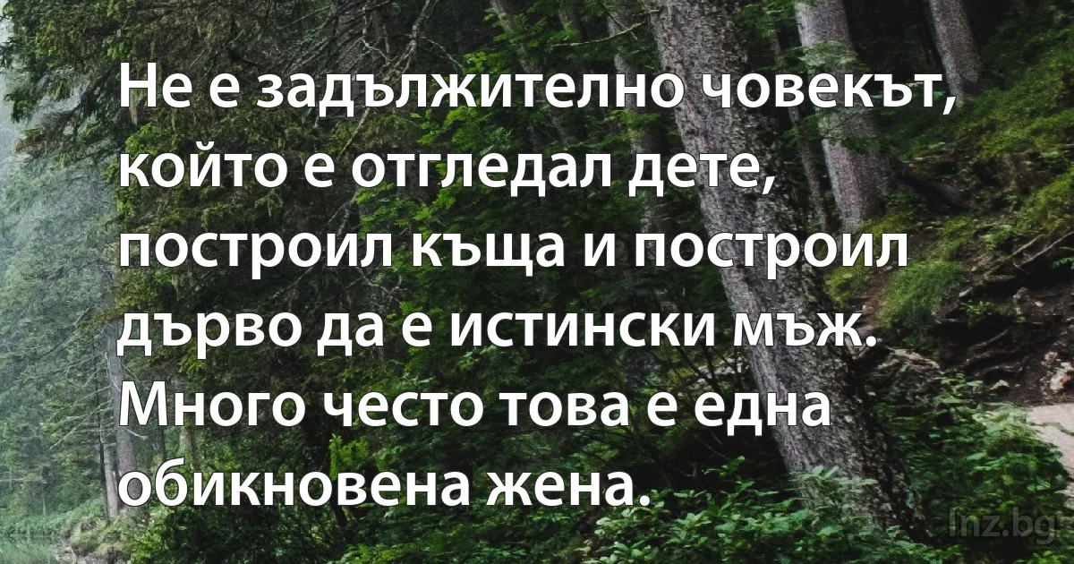 Не е задължително човекът, който е отгледал дете, построил къща и построил дърво да е истински мъж. Много често това е една обикновена жена. (INZ BG)