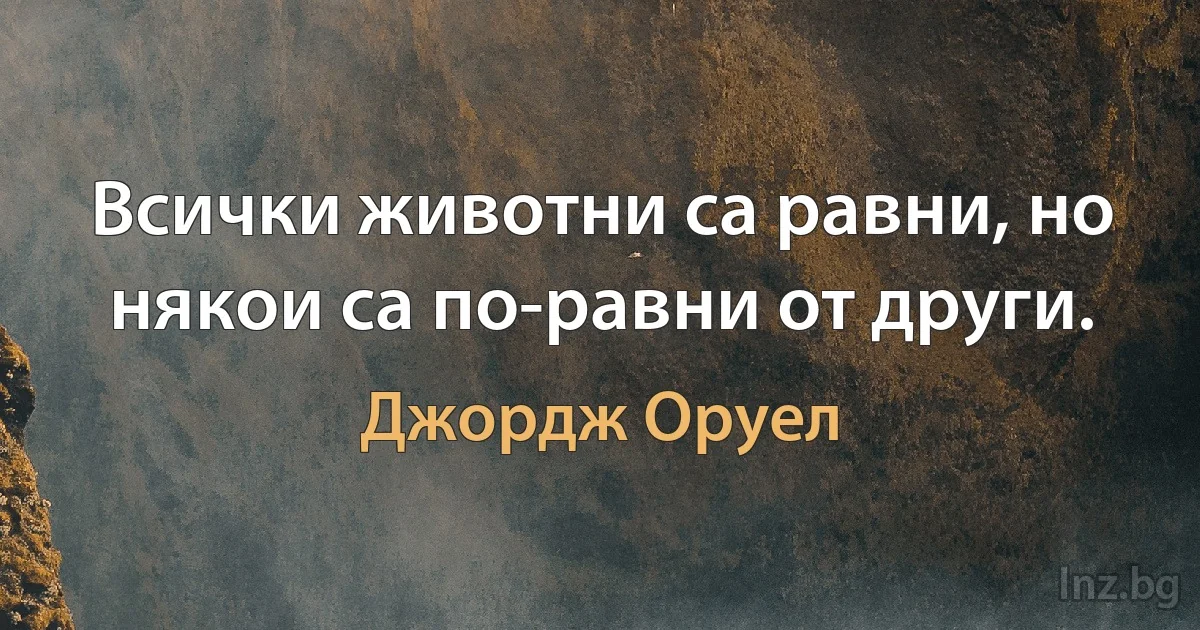 Всички животни са равни, но някои са по-равни от други. (Джордж Оруел)