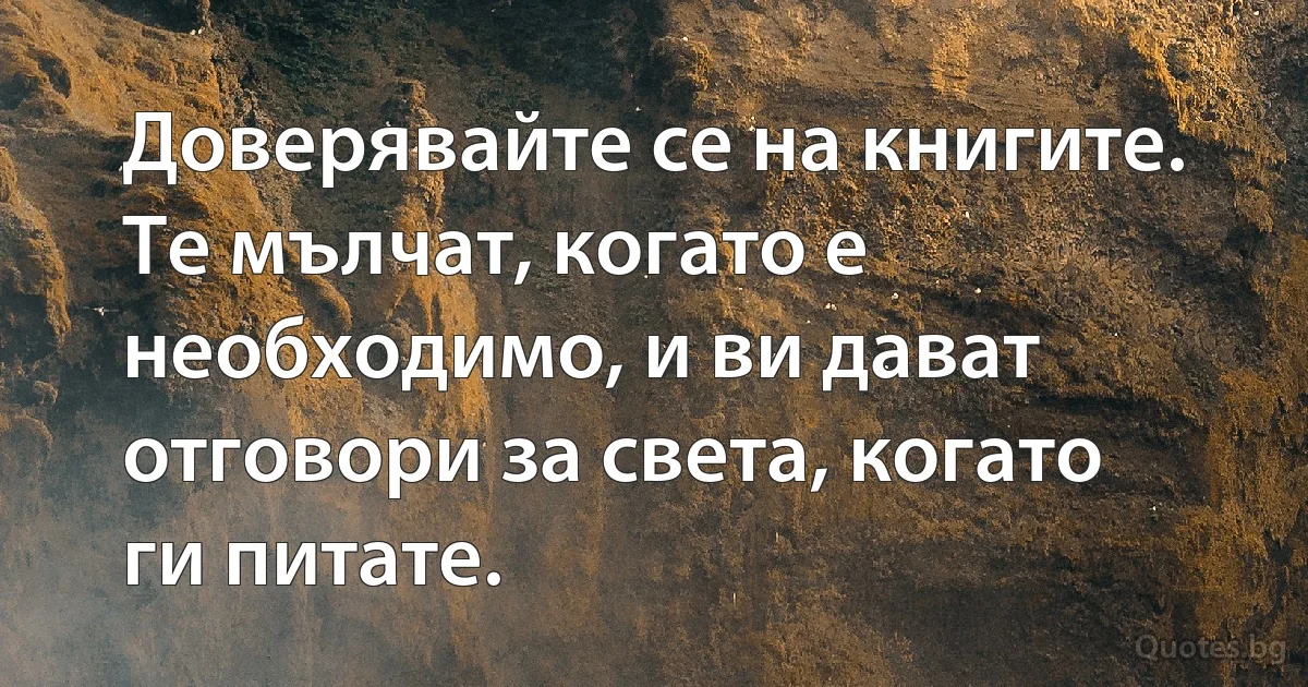 Доверявайте се на книгите. Те мълчат, когато е необходимо, и ви дават отговори за света, когато ги питате. (INZ BG)