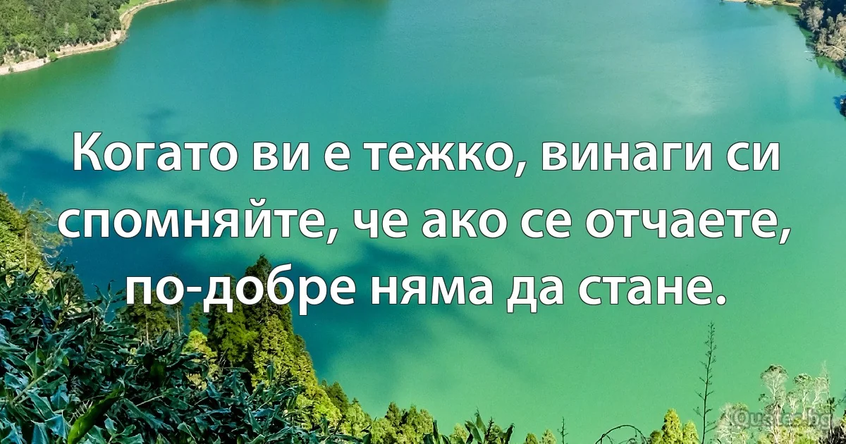 Когато ви е тежко, винаги си спомняйте, че ако се отчаете, по-добре няма да стане. (INZ BG)