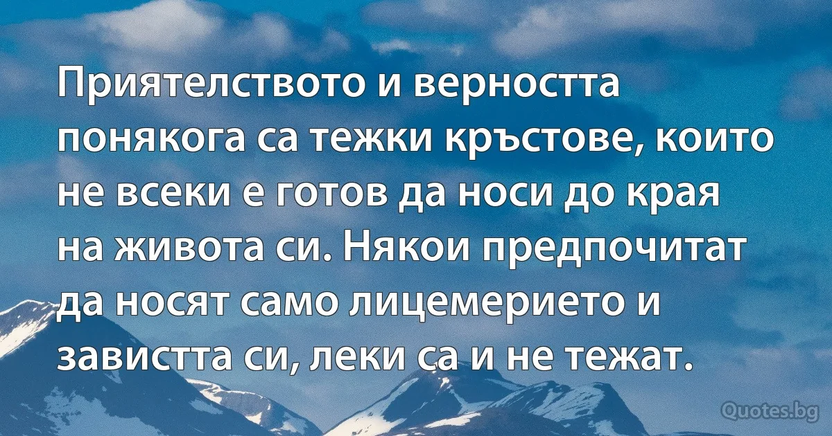 Приятелството и верността понякога са тежки кръстове, които не всеки е готов да носи до края на живота си. Някои предпочитат да носят само лицемерието и завистта си, леки са и не тежат. (INZ BG)