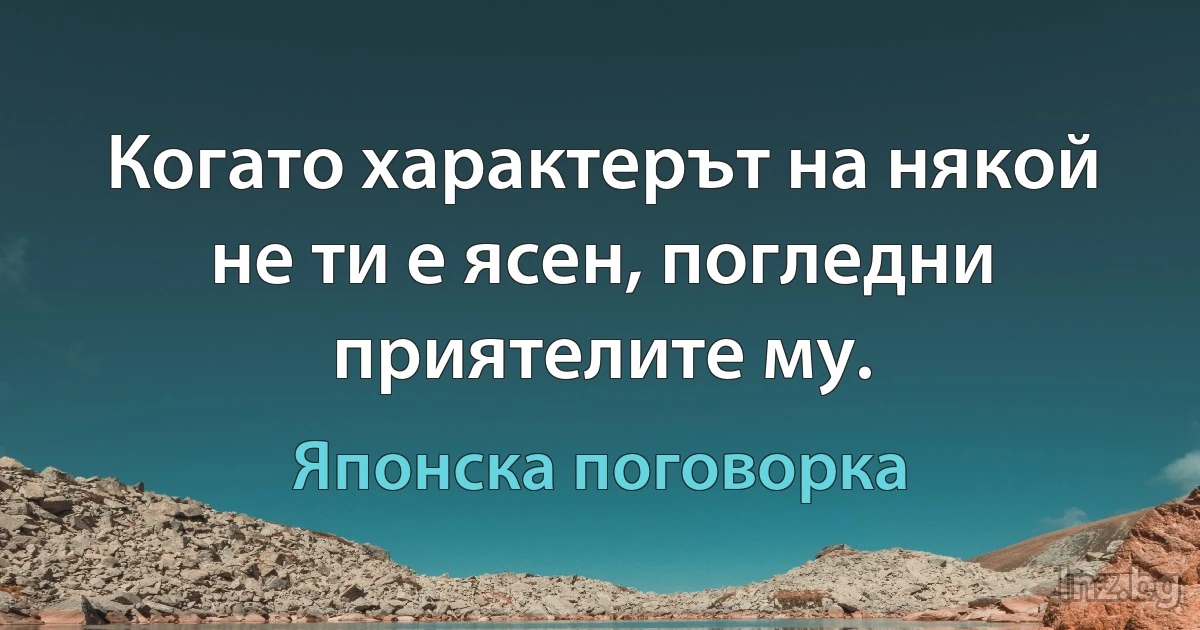 Когато характерът на някой не ти е ясен, погледни приятелите му. (Японска поговорка)