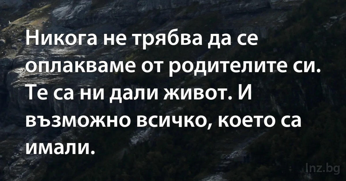 Никога не трябва да се оплакваме от родителите си. Те са ни дали живот. И възможно всичко, което са имали. (INZ BG)