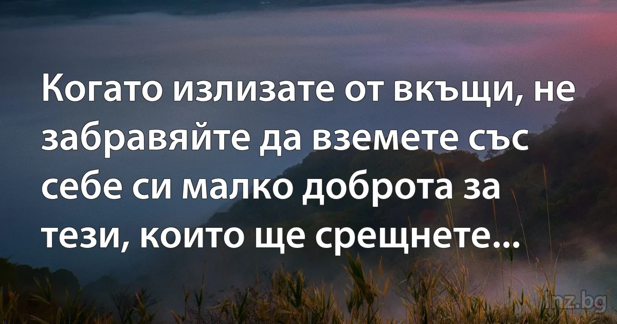 Когато излизате от вкъщи, не забравяйте да вземете със себе си малко доброта за тези, които ще срещнете... (INZ BG)