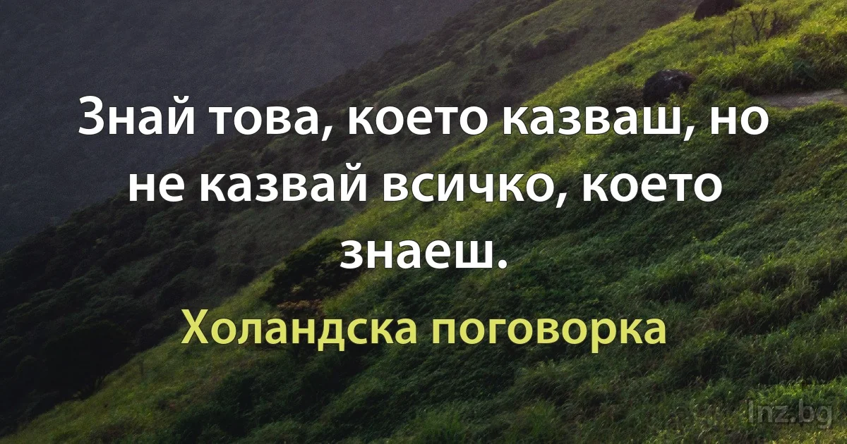 Знай това, което казваш, но не казвай всичко, което знаеш. (Холандска поговорка)