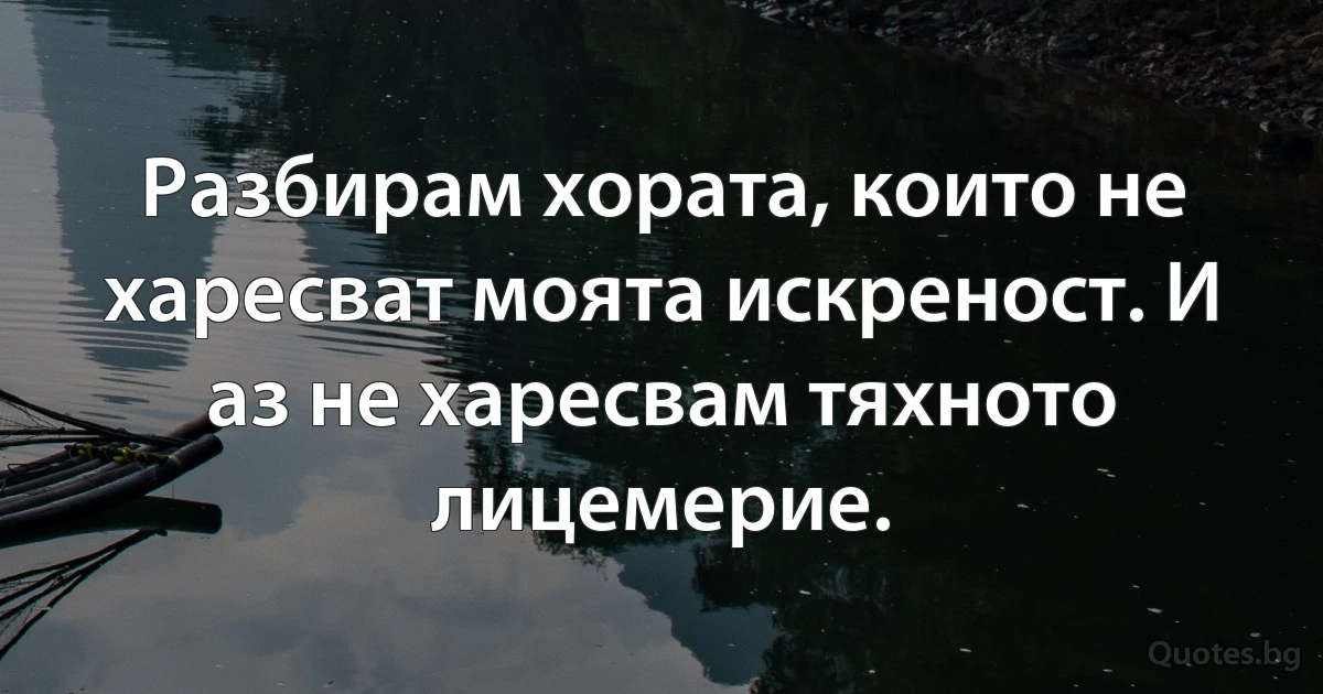 Разбирам хората, които не харесват моята искреност. И аз не харесвам тяхното лицемерие. (INZ BG)