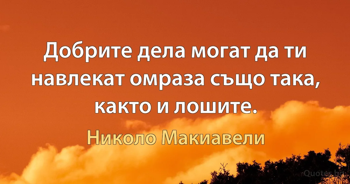 Добрите дела могат да ти навлекат омраза също така, както и лошите. (Николо Макиавели)