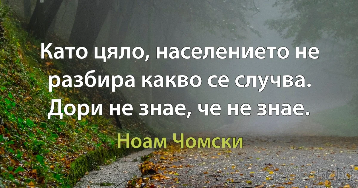 Като цяло, населението не разбира какво се случва. Дори не знае, че не знае. ()