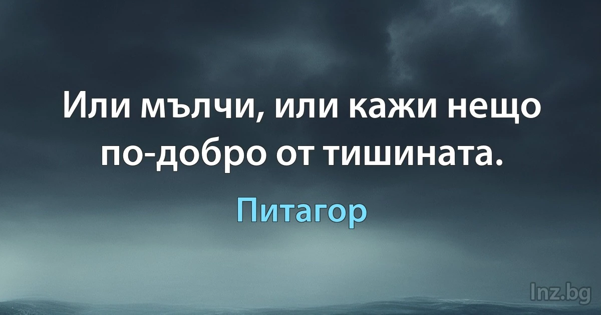 Или мълчи, или кажи нещо по-добро от тишината. (Питагор)