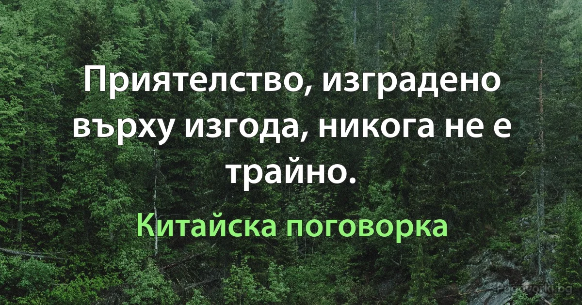Приятелство, изградено върху изгода, никога не е трайно. (Китайска поговорка)