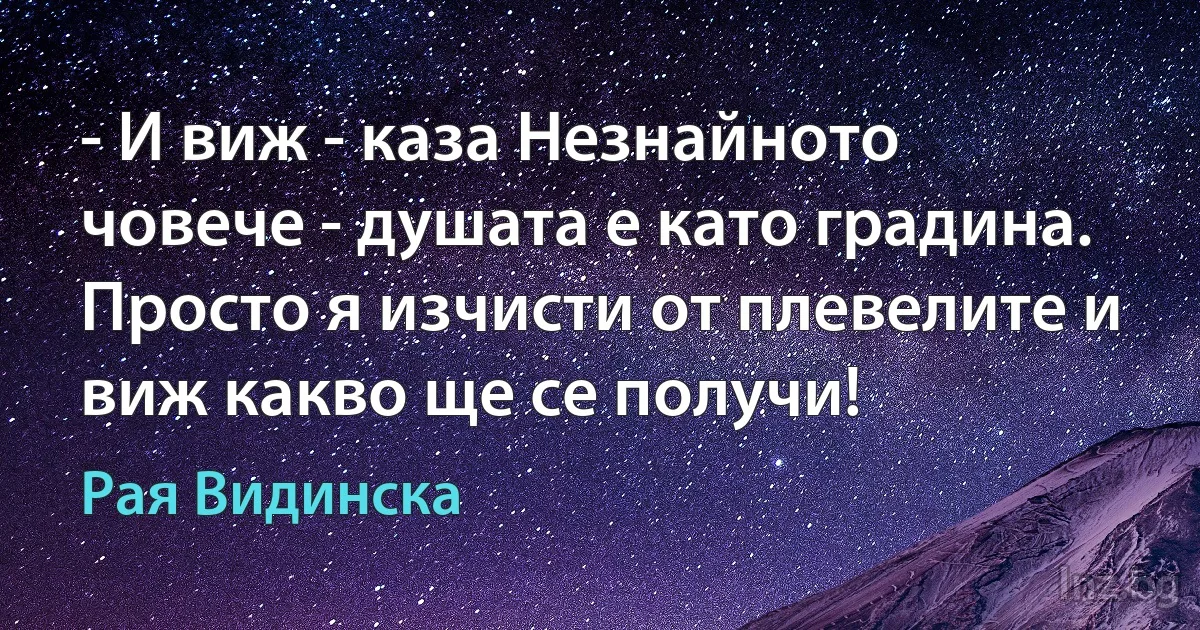 - И виж - каза Незнайното човече - душата е като градина. Просто я изчисти от плевелите и виж какво ще се получи! (Рая Видинска)