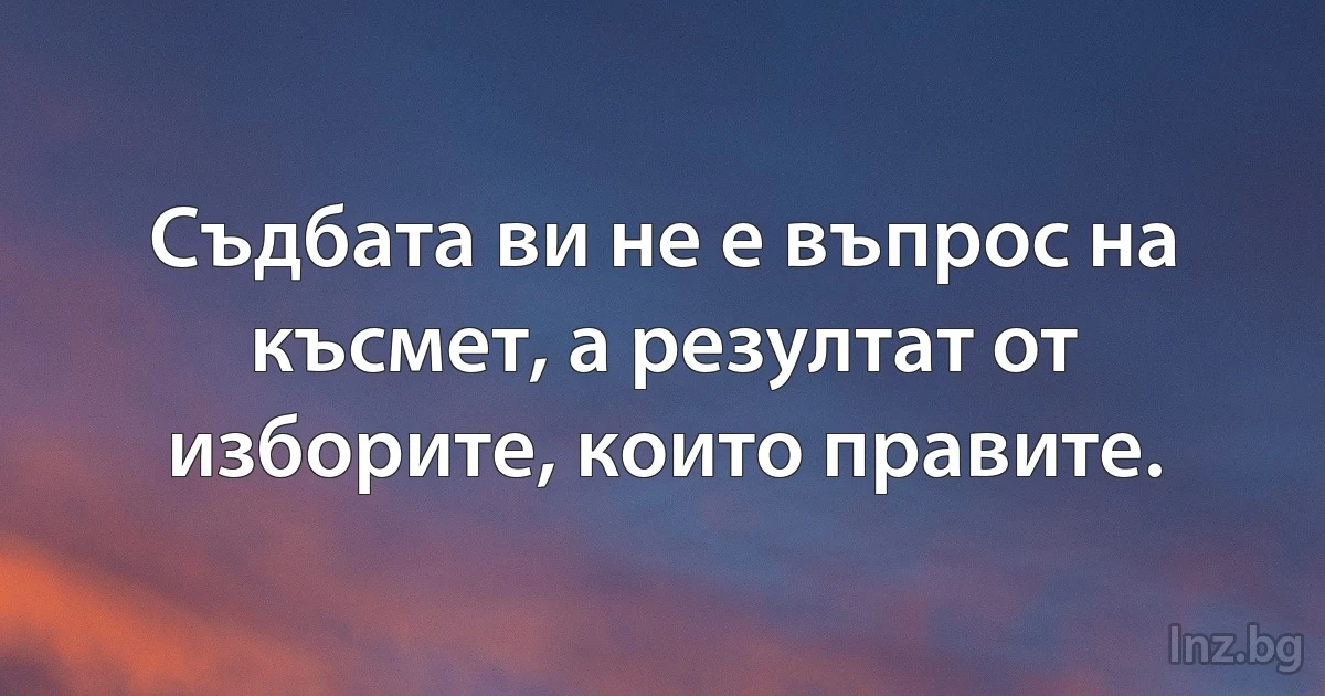 Съдбата ви не е въпрос на късмет, а резултат от изборите, които правите. (INZ BG)