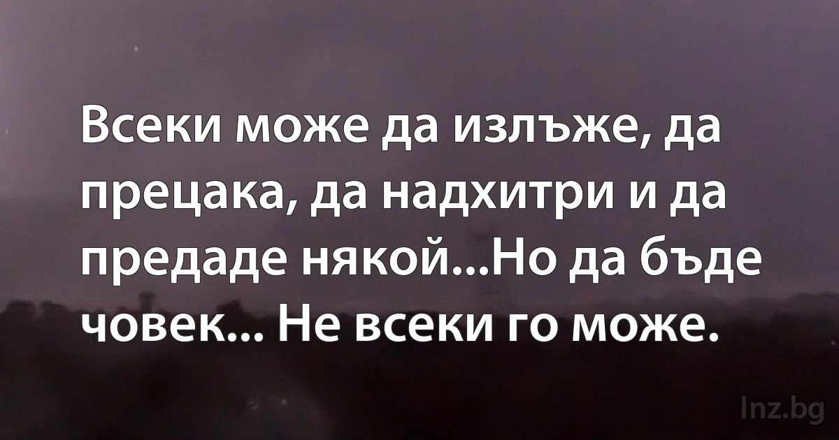 Всеки може да излъже, да прецака, да надхитри и да предаде някой...Но да бъде човек... Не всеки го може. (INZ BG)