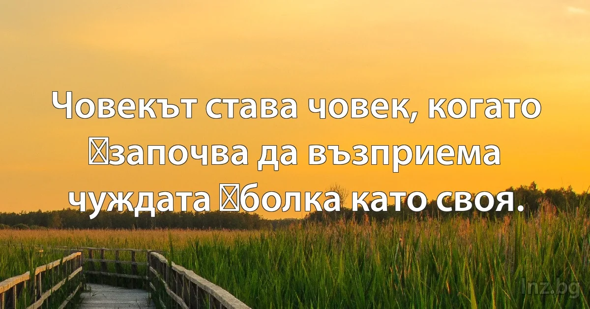 Човекът става човек, когато започва да възприема чуждата болка като своя. (INZ BG)