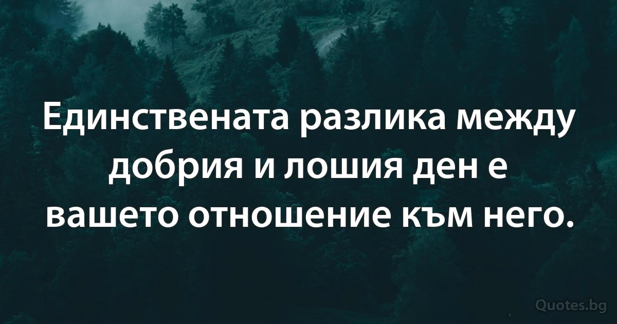 Единствената разлика между добрия и лошия ден е вашето отношение към него. (INZ BG)
