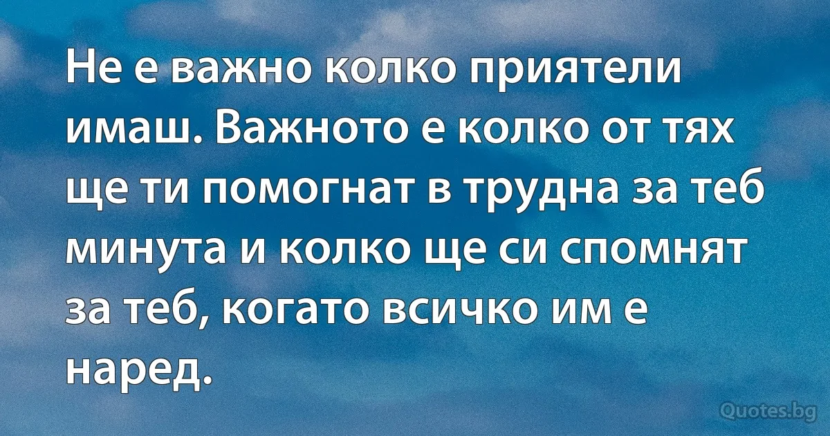 Не е важно колко приятели имаш. Важното е колко от тях ще ти помогнат в трудна за теб минута и колко ще си спомнят за теб, когато всичко им е наред. (INZ BG)