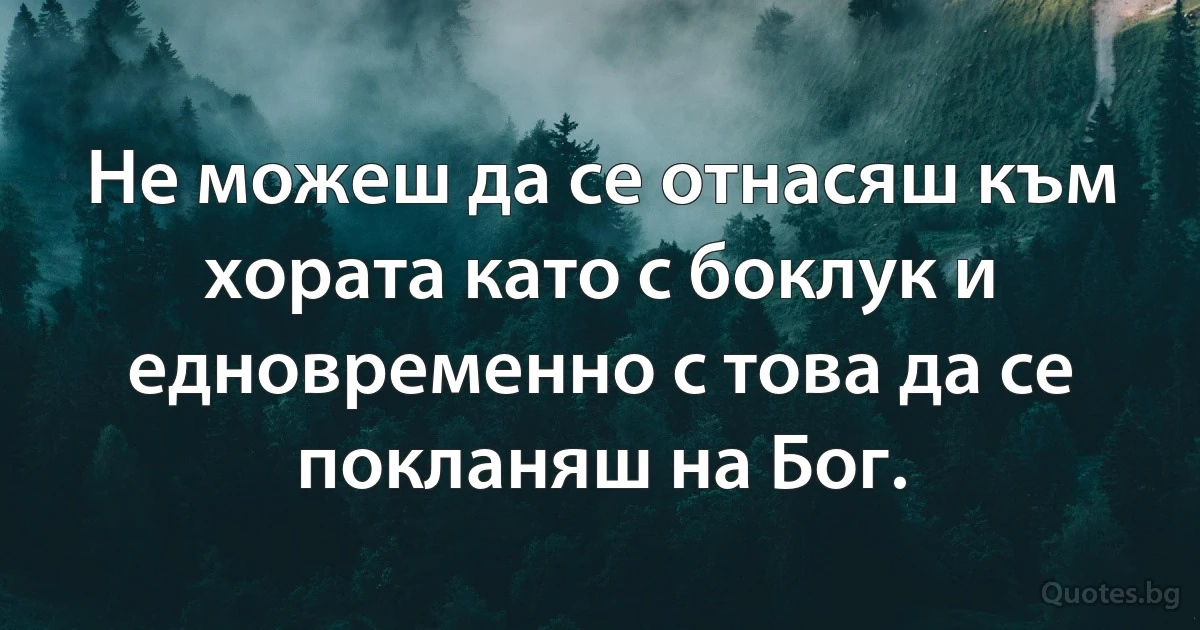 Не можеш да се отнасяш към хората като с боклук и едновременно с това да се покланяш на Бог. (INZ BG)