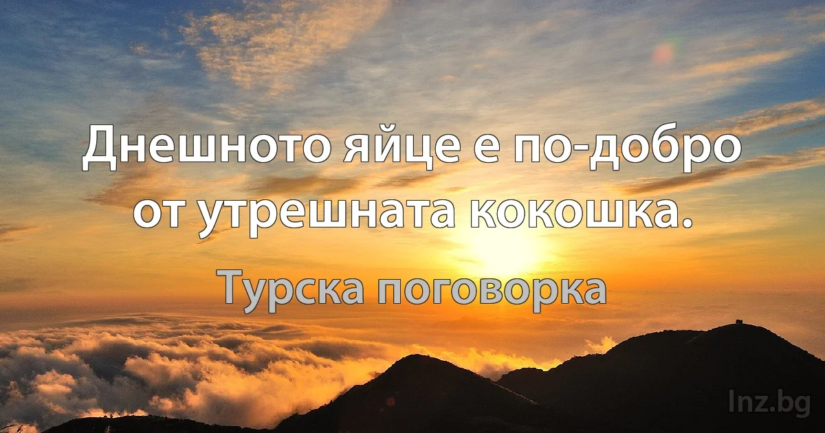 Днешното яйце е по-добро от утрешната кокошка. (Турска поговорка)